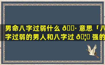 男命八字过弱什么 🌷 意思「八字过弱的男人和八字过 🦍 强的女人」